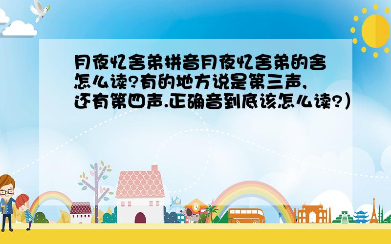 月夜忆舍弟拼音月夜忆舍弟的舍怎么读?有的地方说是第三声,还有第四声.正确音到底该怎么读?）