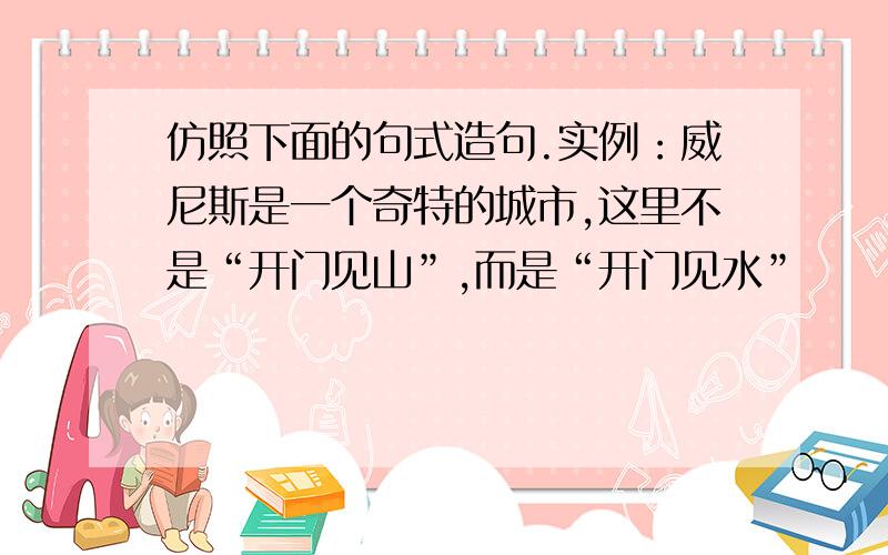 仿照下面的句式造句.实例：威尼斯是一个奇特的城市,这里不是“开门见山”,而是“开门见水”