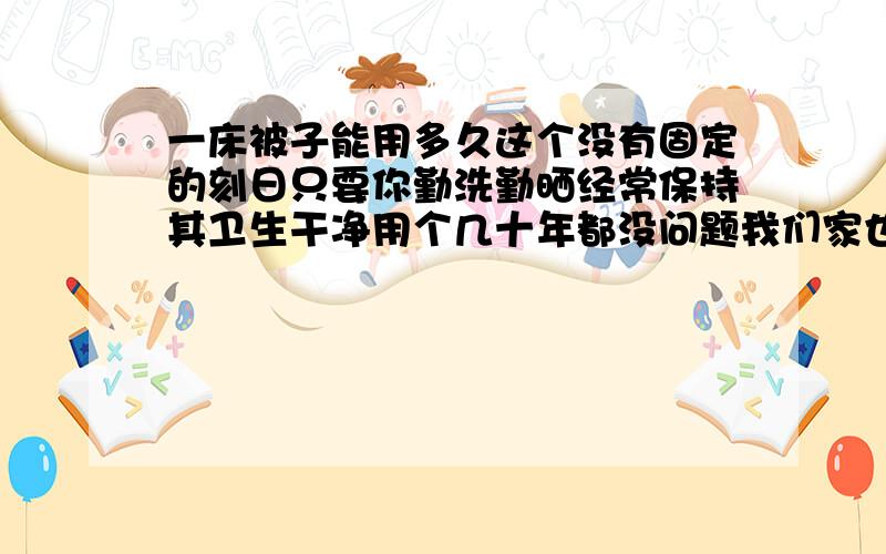 一床被子能用多久这个没有固定的刻日只要你勤洗勤晒经常保持其卫生干净用个几十年都没问题我们家也有老被子如今都还在用也没见用起来就会生病然则会及时拿出来洗澡阳光和清水就是