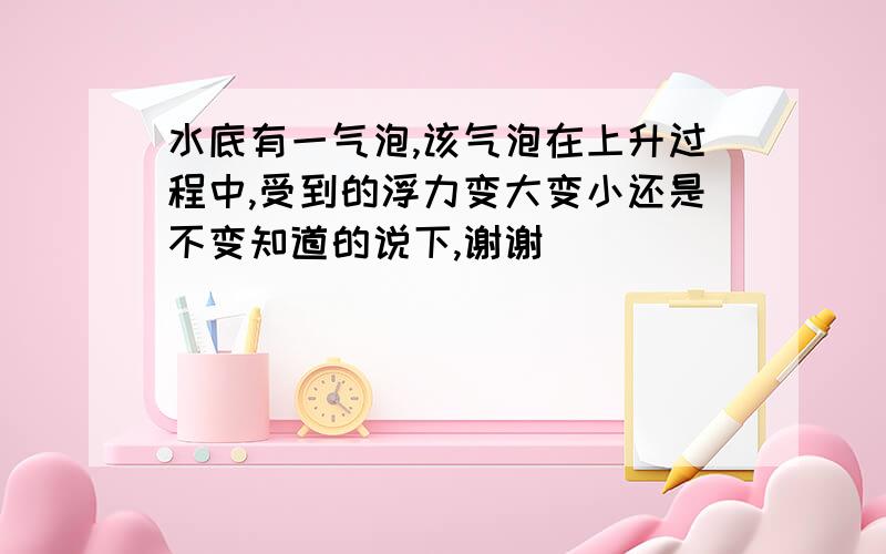 水底有一气泡,该气泡在上升过程中,受到的浮力变大变小还是不变知道的说下,谢谢