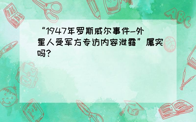 “1947年罗斯威尔事件-外星人受军方专访内容泄露”属实吗?