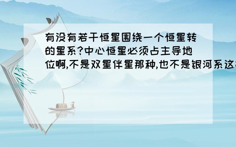 有没有若干恒星围绕一个恒星转的星系?中心恒星必须占主导地位啊,不是双星伴星那种,也不是银河系这样的.好比把太阳系的行星升格为恒星这样的,如果有,这种星系叫什么名字?