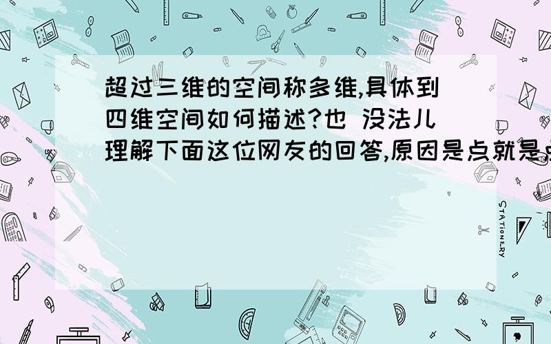 超过三维的空间称多维,具体到四维空间如何描述?也 没法儿理解下面这位网友的回答,原因是点就是点、线就是线- - - 点的移动构成了线- - - 面的上下移动构成了物体的三维空间；每一次移动