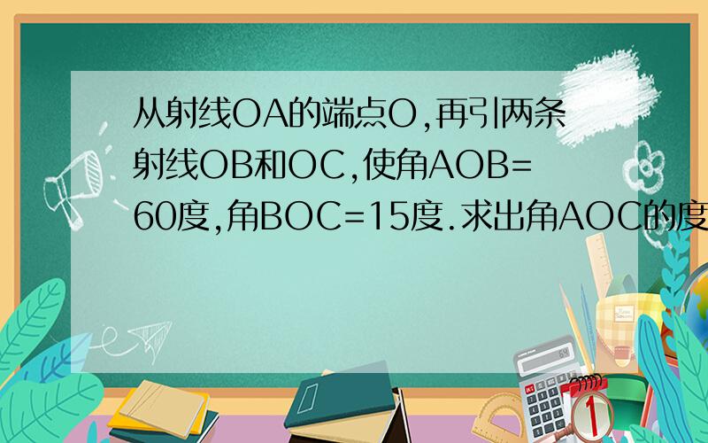 从射线OA的端点O,再引两条射线OB和OC,使角AOB=60度,角BOC=15度.求出角AOC的度数么?七上作业本,整章答案有的答案发下..555555555