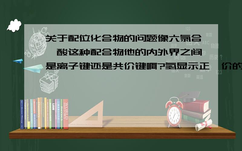 关于配位化合物的问题像六氯合铂酸这种配合物他的内外界之间是离子键还是共价键啊?氢显示正一价的时候有离子键么？难道配合物的内外界都是离子键？