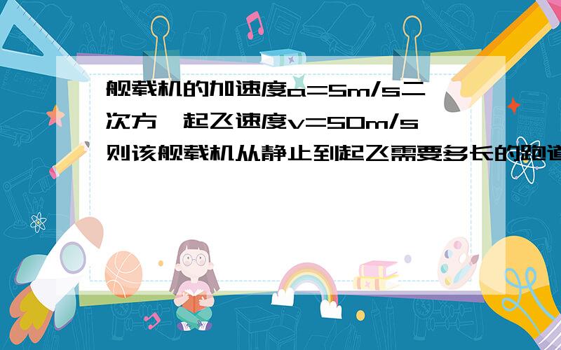 舰载机的加速度a=5m/s二次方,起飞速度v=50m/s则该舰载机从静止到起飞需要多长的跑道