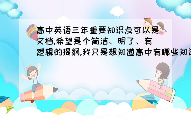 高中英语三年重要知识点可以是文档,希望是个简洁、明了、有逻辑的提纲,我只是想知道高中有哪些知识点