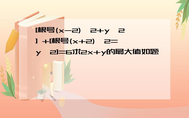 [根号(x-2)^2+y^2] +[根号(x+2)^2=y^2]=6求2x+y的最大值如题