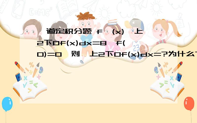 一道定积分题 f′(x)∫上2下0f(x)dx=8,f(0)=0,则∫上2下0f(x)dx=?为什么?f(x)的原函式怎么求呀？f″(x)∫上2下0f(x)dx+f′(x)f(x)=0?是么？然后呢