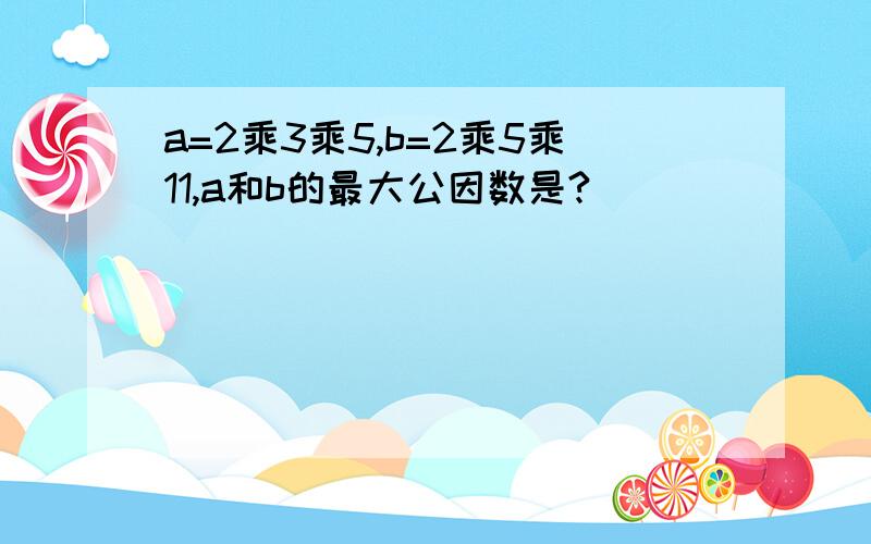 a=2乘3乘5,b=2乘5乘11,a和b的最大公因数是?