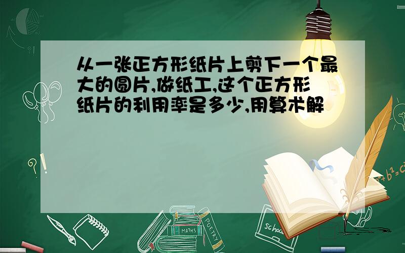 从一张正方形纸片上剪下一个最大的圆片,做纸工,这个正方形纸片的利用率是多少,用算术解