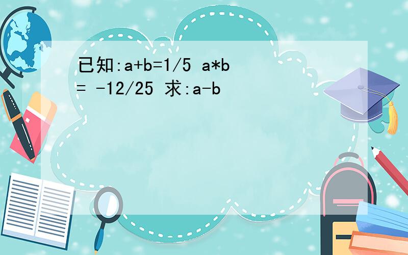 已知:a+b=1/5 a*b= -12/25 求:a-b