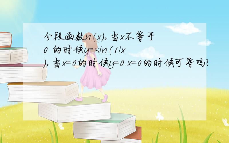 分段函数h（x）,当x不等于0 的时候y=sin(1/x),当x=0的时候y=0.x=0的时候可导吗?