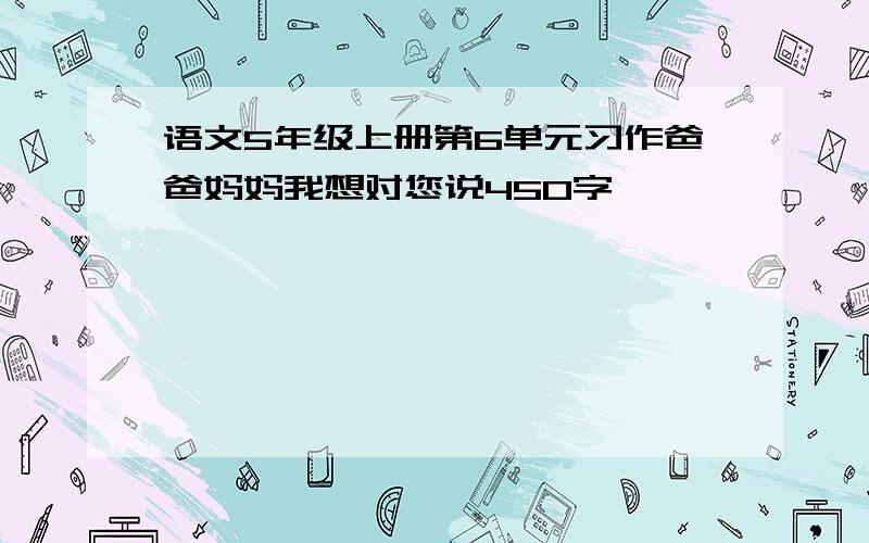 语文5年级上册第6单元习作爸爸妈妈我想对您说450字