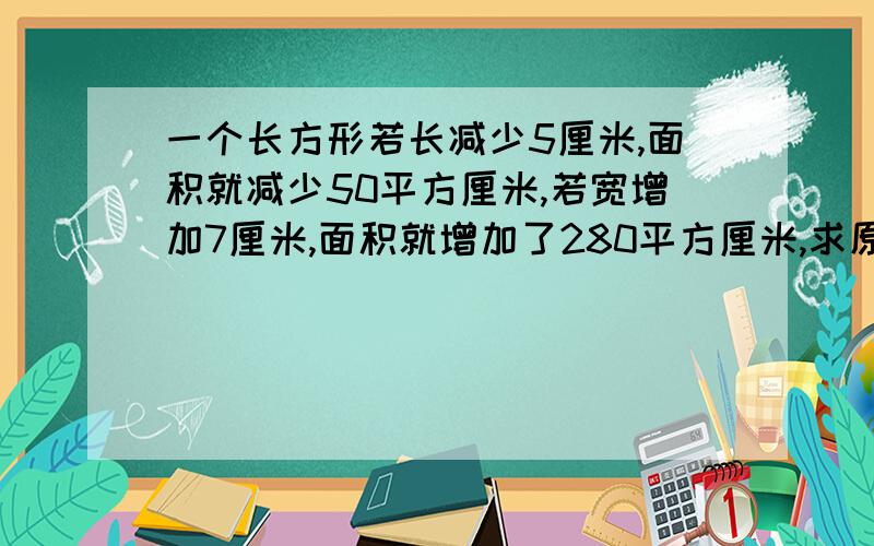 一个长方形若长减少5厘米,面积就减少50平方厘米,若宽增加7厘米,面积就增加了280平方厘米,求原来长方形面积面积?