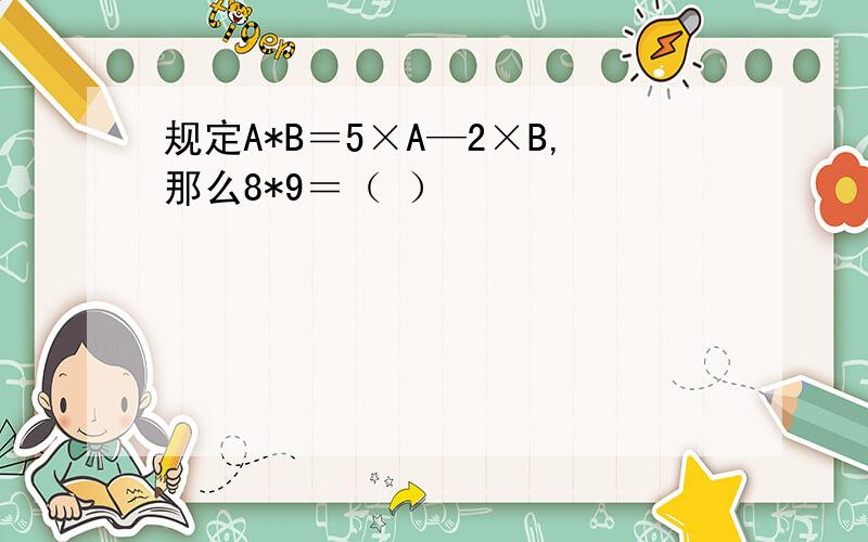 规定A*B＝5×A—2×B,那么8*9＝（ ）