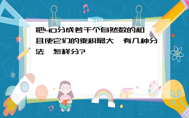 把40分成若干个自然数的和,且使它们的乘积最大,有几种分法,怎样分?