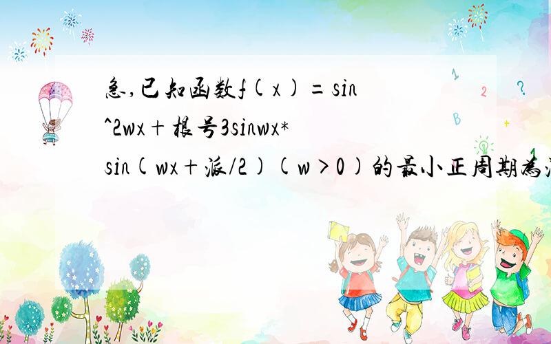 急,已知函数f(x)=sin^2wx+根号3sinwx*sin(wx+派/2)(w>0)的最小正周期为派,求W的值∵f(x)=sin^2 wx +√3 sinwx*coswx=（1-cos2wx）/2 + √3/2 sin2wx=√3/2 sin2wx-cos2wx/2+1/2=sin(2wx-派/6) + 1/2∴ w＞0时最小正周期是 :派/w ,