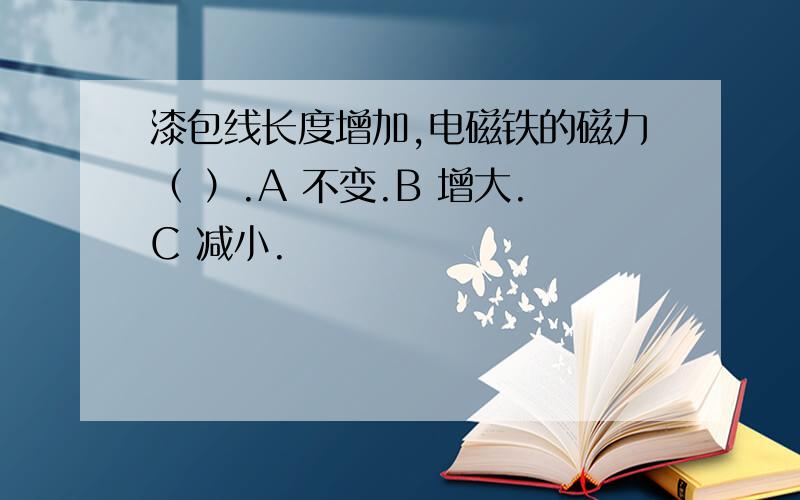 漆包线长度增加,电磁铁的磁力（ ）.A 不变.B 增大.C 减小.