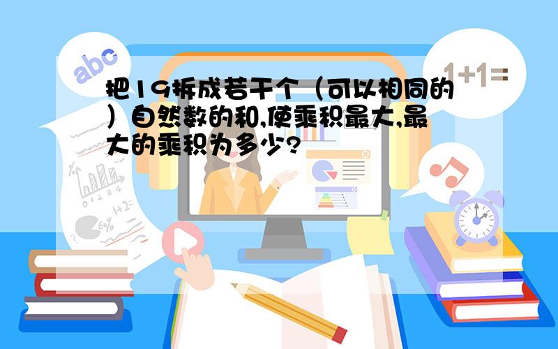 把19拆成若干个（可以相同的）自然数的和,使乘积最大,最大的乘积为多少?