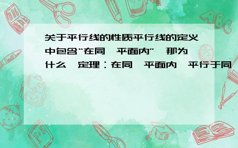 关于平行线的性质平行线的定义中包含“在同一平面内”,那为什么,定理：在同一平面内,平行于同一条直线的两直线平行.却需要条件“在同一平面内”.A//B,B//C 得出A//C一定要“在同一平面内