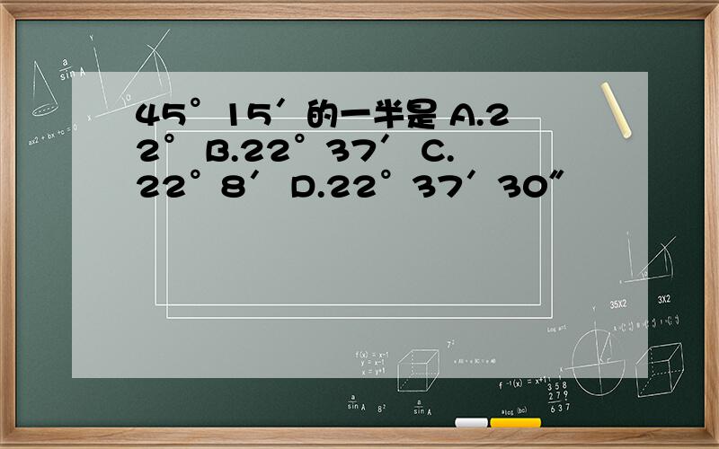 45°15′的一半是 A.22° B.22°37′ C.22°8′ D.22°37′30″