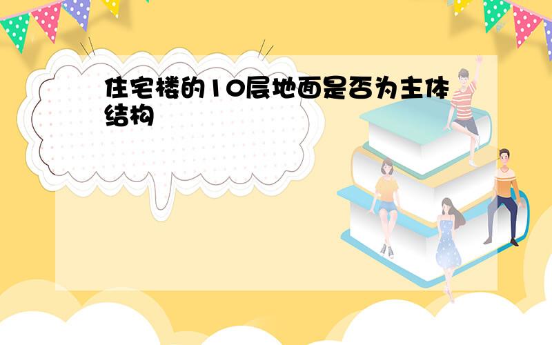 住宅楼的10层地面是否为主体结构