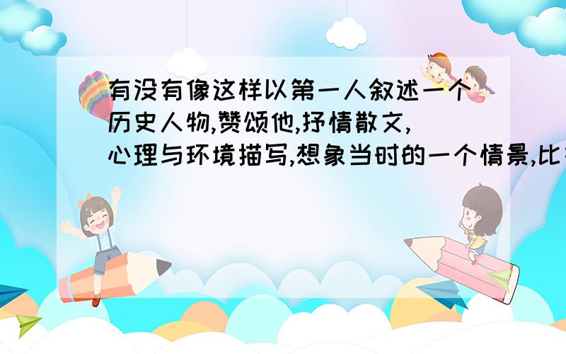 有没有像这样以第一人叙述一个历史人物,赞颂他,抒情散文,心理与环境描写,想象当时的一个情景,比如屈原投江前的情景,穿插环境描写,以景烘托哀情,读【离骚】有感作文中我先开个头