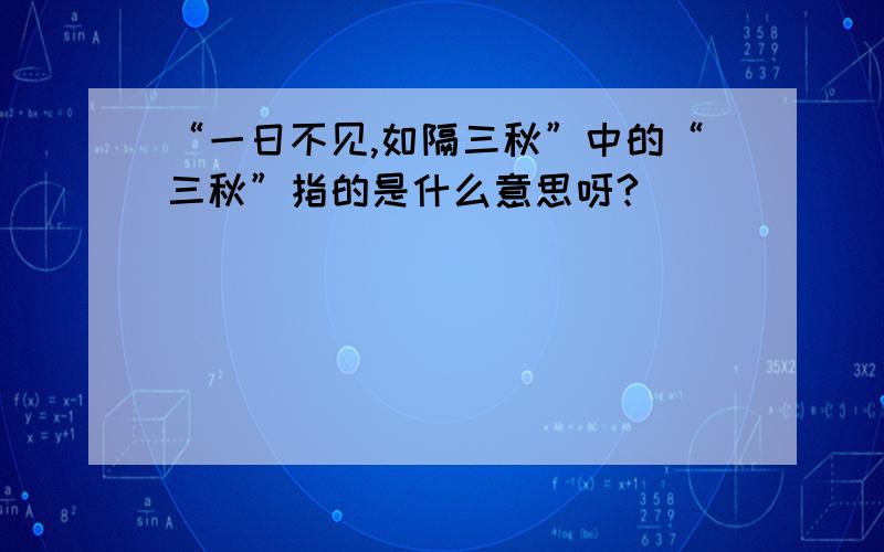 “一日不见,如隔三秋”中的“三秋”指的是什么意思呀?