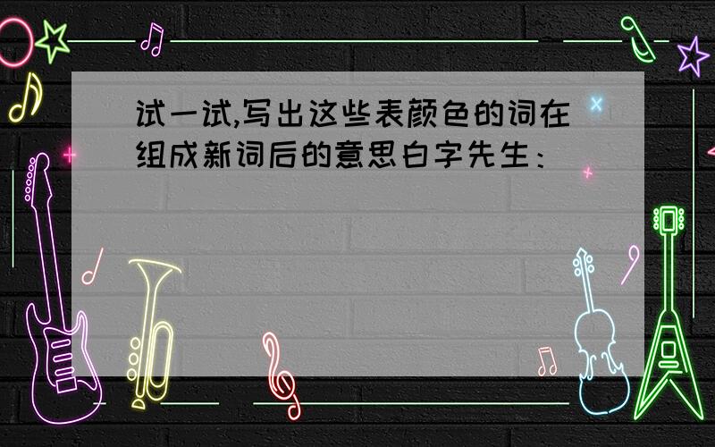 试一试,写出这些表颜色的词在组成新词后的意思白字先生：____________________________________红人:_________________________________________