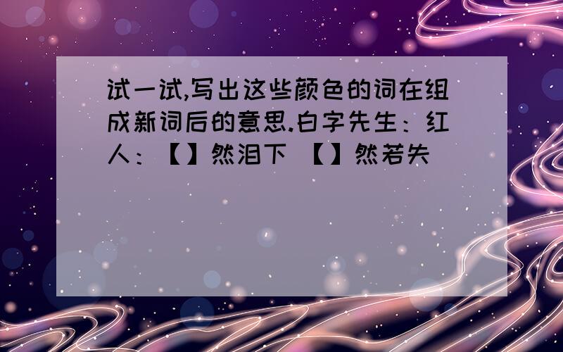 试一试,写出这些颜色的词在组成新词后的意思.白字先生：红人：【】然泪下 【】然若失