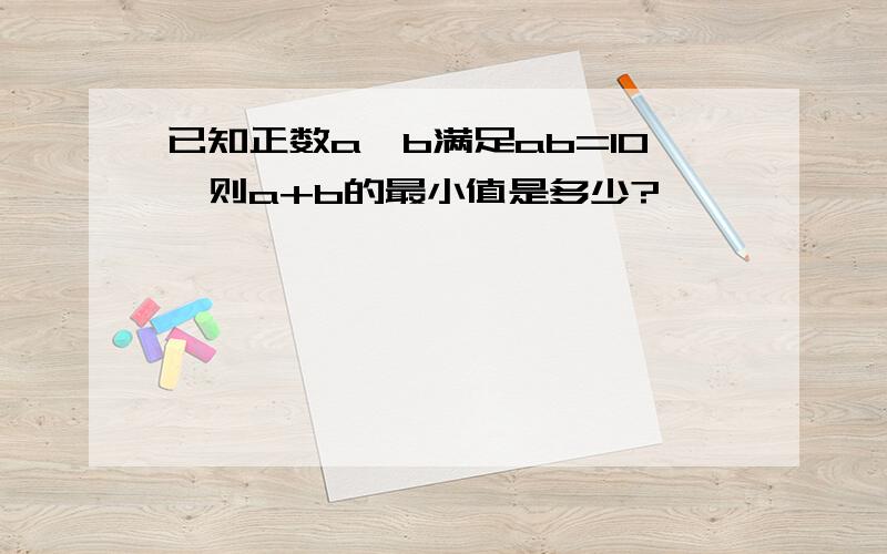 已知正数a,b满足ab=10,则a+b的最小值是多少?