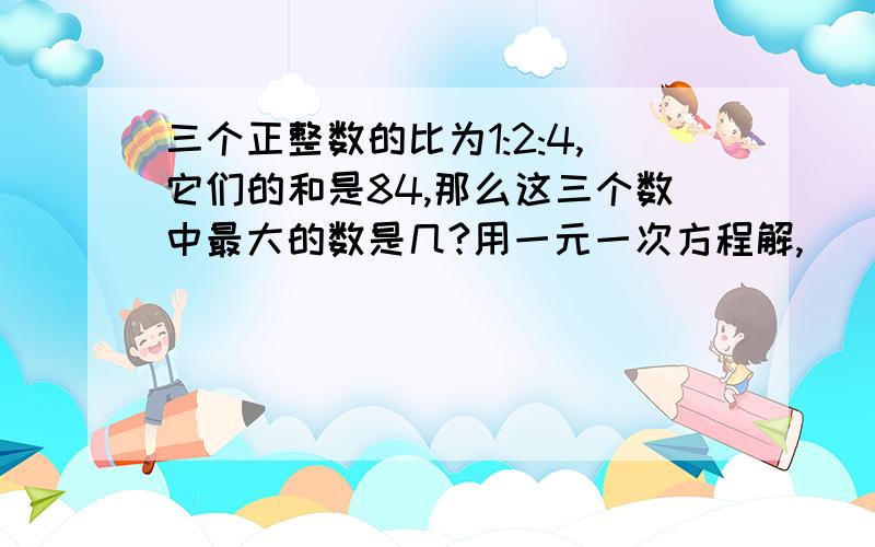 三个正整数的比为1:2:4,它们的和是84,那么这三个数中最大的数是几?用一元一次方程解,