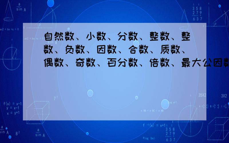 自然数、小数、分数、整数、整数、负数、因数、合数、质数、偶数、奇数、百分数、倍数、最大公因数、最小公倍数,还有2、3、5、7、11的倍数的特征,请简略一些,不要太复杂,财富悬赏我会