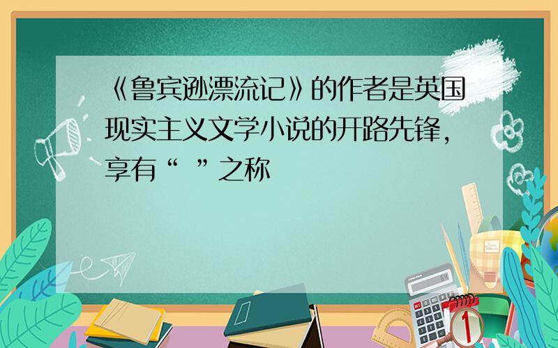 《鲁宾逊漂流记》的作者是英国现实主义文学小说的开路先锋,享有“ ”之称