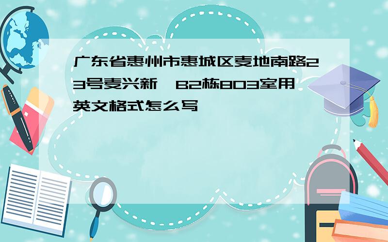 广东省惠州市惠城区麦地南路23号麦兴新苑B2栋803室用英文格式怎么写