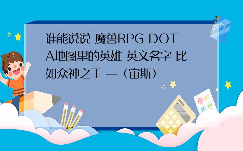 谁能说说 魔兽RPG DOTA地图里的英雄 英文名字 比如众神之王 —（宙斯）