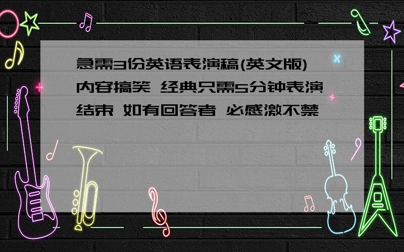 急需3份英语表演稿(英文版)内容搞笑 经典只需5分钟表演结束 如有回答者 必感激不禁