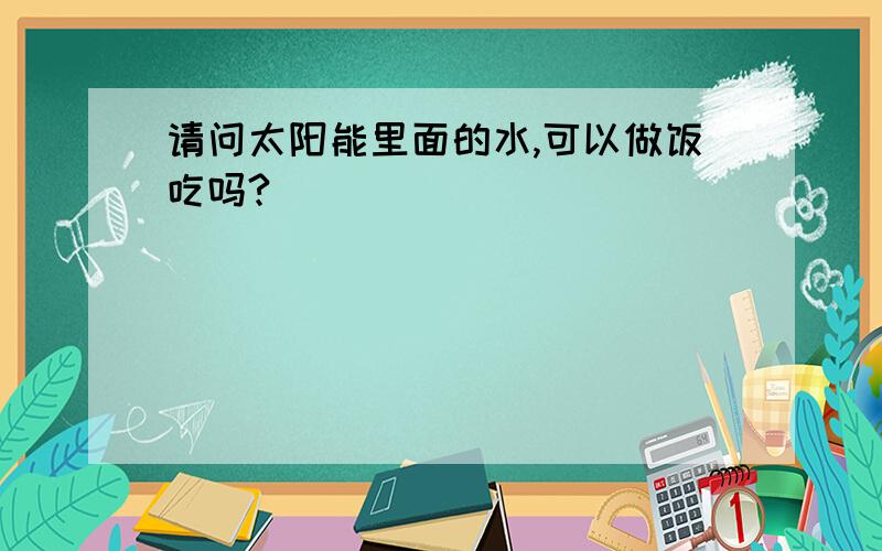 请问太阳能里面的水,可以做饭吃吗?