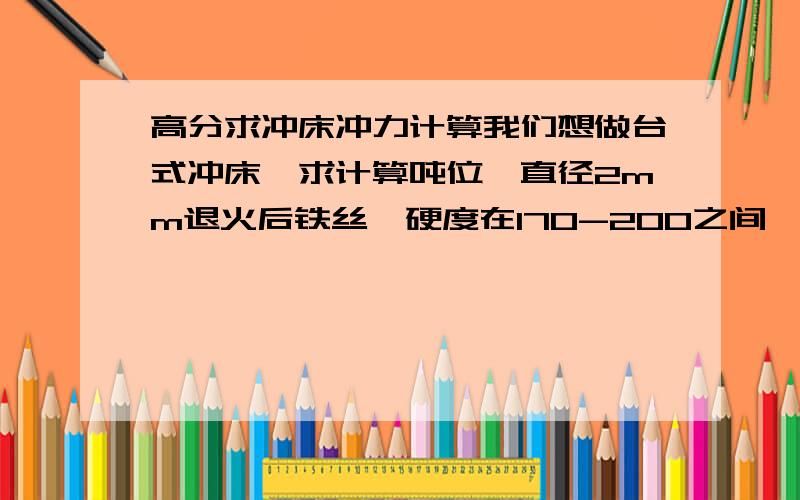 高分求冲床冲力计算我们想做台式冲床,求计算吨位,直径2mm退火后铁丝,硬度在170-200之间,希望将其冲扁成0.5mm的厚度,冲头面积10mm,希望能够直接给出详细计算和准确吨位!