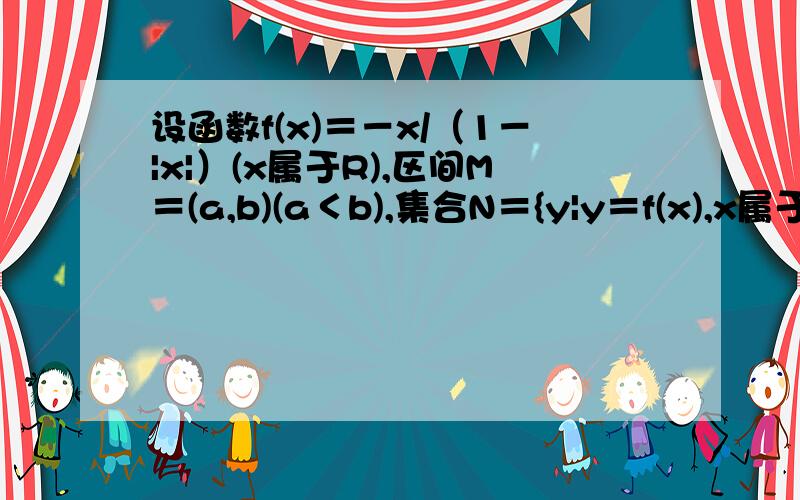 设函数f(x)＝－x/（1－|x|）(x属于R),区间M＝(a,b)(a＜b),集合N＝{y|y＝f(x),x属于M},则集合M＝N成立的答案是0对,解题过程中我看不懂的是 M=N的含义是f(a)=a,且f(b)=b是 设函数f(x)＝－x/（1+|x|）(x属于R)