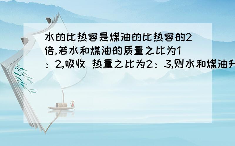 水的比热容是煤油的比热容的2倍,若水和煤油的质量之比为1：2,吸收 热量之比为2：3,则水和煤油升高的温度之比为A.3：2   B 2：3解释