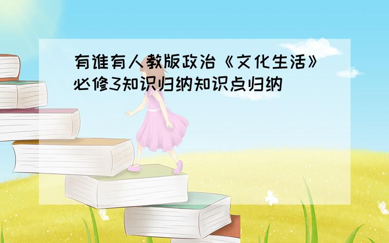 有谁有人教版政治《文化生活》必修3知识归纳知识点归纳