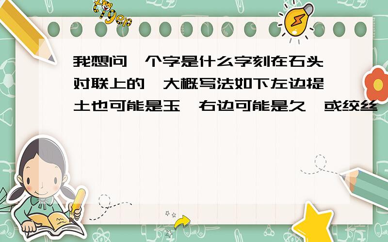 我想问一个字是什么字刻在石头对联上的,大概写法如下左边提土也可能是玉,右边可能是久,或绞丝……我用word查遍生僻字,也没找到类似的这个字啊,这到底是个什么字,