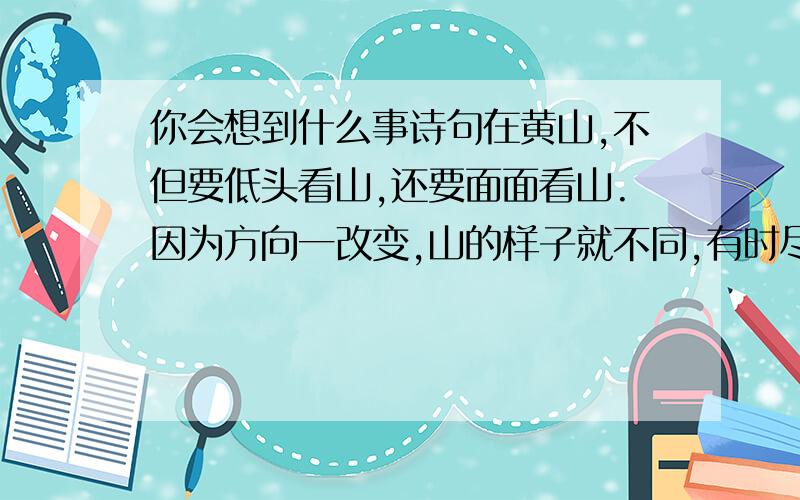 你会想到什么事诗句在黄山,不但要低头看山,还要面面看山.因为方向一改变,山的样子就不同,有时尽完全两个样子.