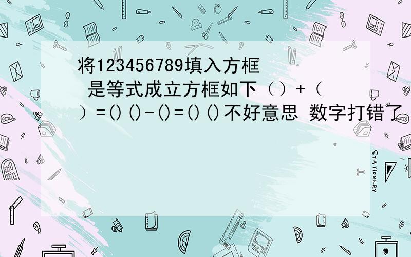 将123456789填入方框 是等式成立方框如下（）+（）=()()-()=()()不好意思 数字打错了 是1 2 3 6 7 8 9