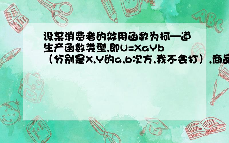 设某消费者的效用函数为柯—道生产函数类型,即U=XaYb（分别是X,Y的a,b次方,我不会打）,商品X和商品Y价格分别是P1和P2,消费则会的收入是M,a,b是常数,且a+b=1(1)\x05求该消费者关于商品X和商品Y的