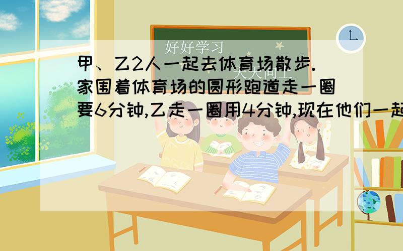 甲、乙2人一起去体育场散步.家围着体育场的圆形跑道走一圈要6分钟,乙走一圈用4分钟,现在他们一起同时从同一地点出发,至少再过几分钟,才能再在出发点相遇?一个分数,把它的分子缩小到它