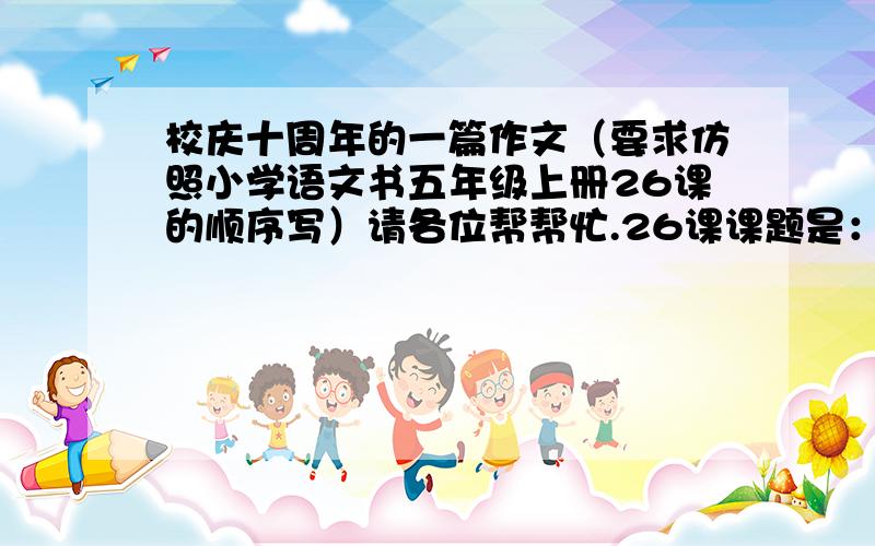 校庆十周年的一篇作文（要求仿照小学语文书五年级上册26课的顺序写）请各位帮帮忙.26课课题是：开国大典