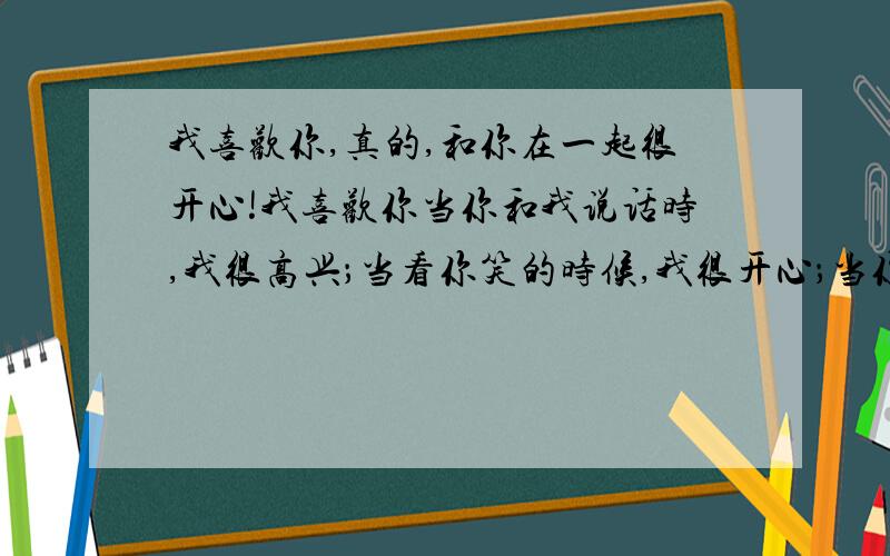 我喜欢你,真的,和你在一起很开心!我喜欢你当你和我说话时,我很高兴；当看你笑的时候,我很开心；当你不理我的时候,我心难受；当你.我发现我喜欢上你了,但我不敢和你说,就这样默默关注